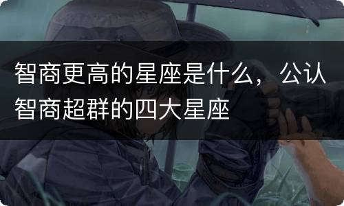 智商更高的星座是什么，公认智商超群的四大星座