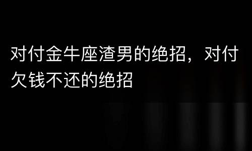 对付金牛座渣男的绝招，对付欠钱不还的绝招
