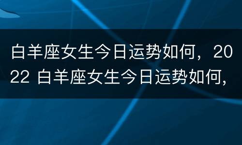 白羊座女生今日运势如何，2022 白羊座女生今日运势如何,2022年7月