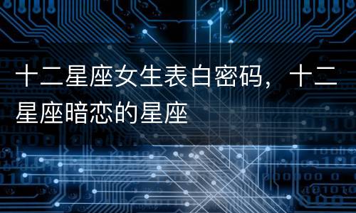十二星座女生表白密码，十二星座暗恋的星座