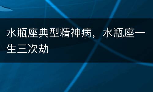 水瓶座典型精神病，水瓶座一生三次劫