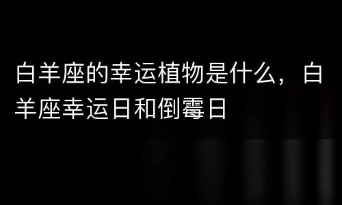 白羊座的幸运植物是什么，白羊座幸运日和倒霉日