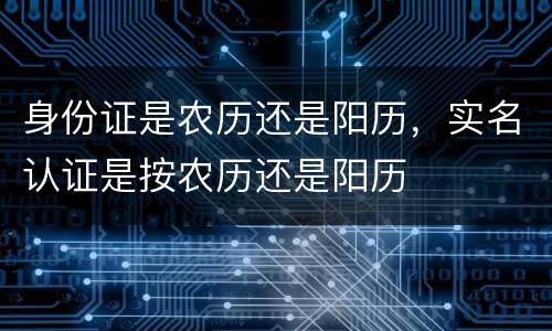 身份证是农历还是阳历，实名认证是按农历还是阳历