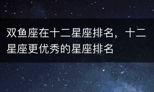 双鱼座在十二星座排名，十二星座更优秀的星座排名