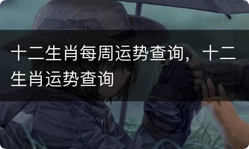 十二生肖每周运势查询，十二生肖运势查询
