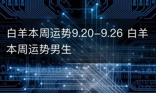 白羊本周运势9.20-9.26 白羊本周运势男生