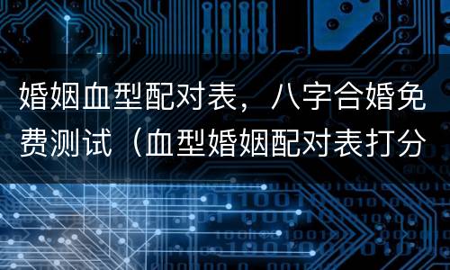 婚姻血型配对表，八字合婚免费测试（血型婚姻配对表打分）