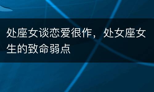 处座女谈恋爱很作，处女座女生的致命弱点