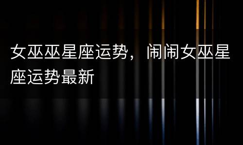 女巫巫星座运势，闹闹女巫星座运势最新