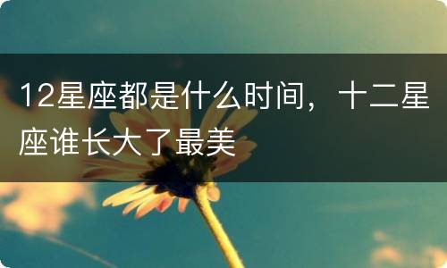 12星座都是什么时间，十二星座谁长大了最美