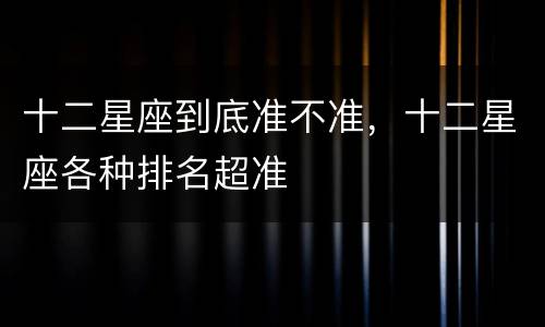十二星座到底准不准，十二星座各种排名超准