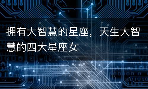 拥有大智慧的星座，天生大智慧的四大星座女