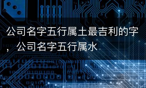 公司名字五行属土最吉利的字，公司名字五行属水