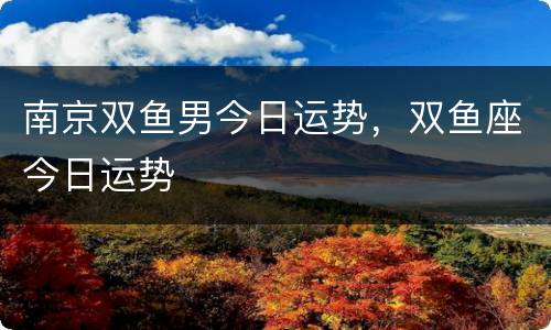 南京双鱼男今日运势，双鱼座今日运势