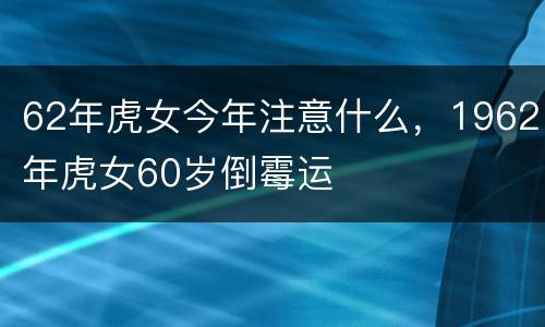 62年虎女今年注意什么，1962年虎女60岁倒霉运