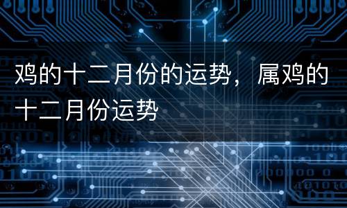 鸡的十二月份的运势，属鸡的十二月份运势