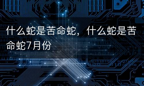 什么蛇是苦命蛇，什么蛇是苦命蛇7月份