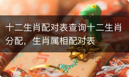 十二生肖配对表查询十二生肖分配，生肖属相配对表