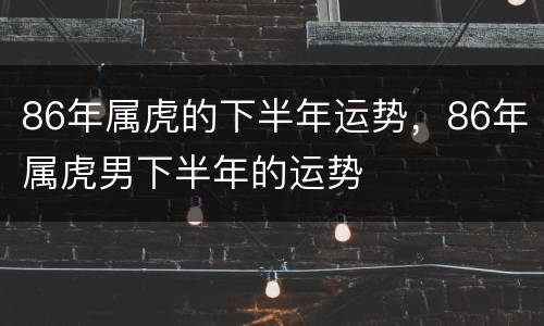 86年属虎的下半年运势，86年属虎男下半年的运势