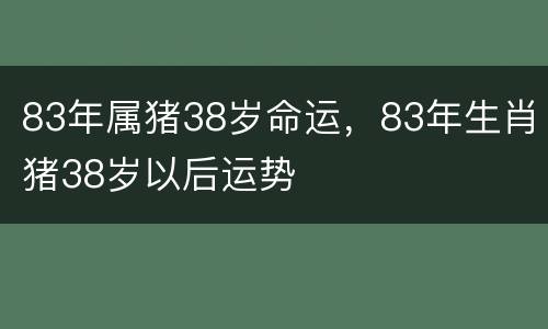 83年属猪38岁命运，83年生肖猪38岁以后运势