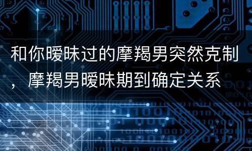 和你暧昧过的摩羯男突然克制，摩羯男暧昧期到确定关系