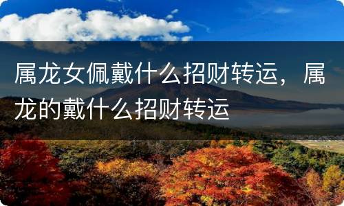 属龙女佩戴什么招财转运，属龙的戴什么招财转运