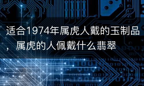 适合1974年属虎人戴的玉制品，属虎的人佩戴什么翡翠