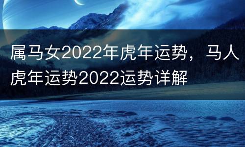 属马女2022年虎年运势，马人虎年运势2022运势详解
