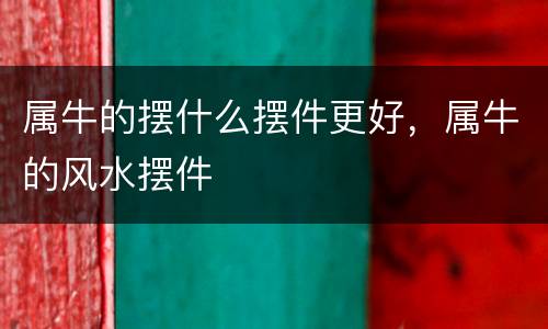属牛的摆什么摆件更好，属牛的风水摆件