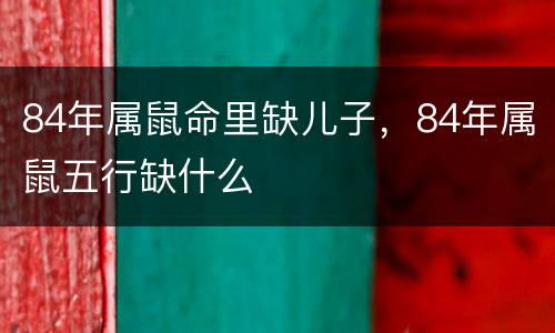 84年属鼠命里缺儿子，84年属鼠五行缺什么