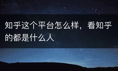 知乎这个平台怎么样，看知乎的都是什么人