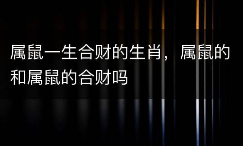 属鼠一生合财的生肖，属鼠的和属鼠的合财吗