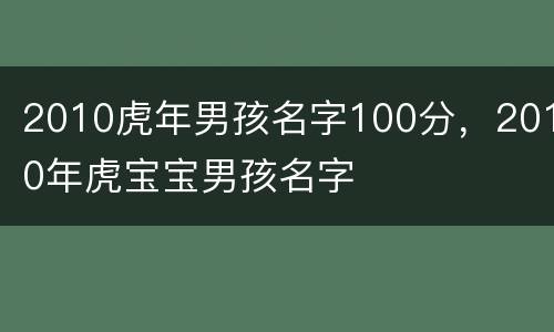 2010虎年男孩名字100分，2010年虎宝宝男孩名字