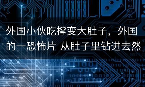 外国小伙吃撑变大肚子，外国的一恐怖片 从肚子里钻进去然后会慢慢变大 身