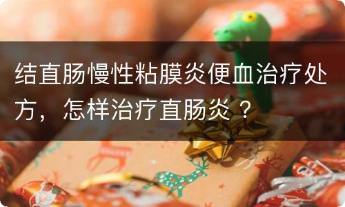 结直肠慢性粘膜炎便血治疗处方，怎样治疗直肠炎 ？