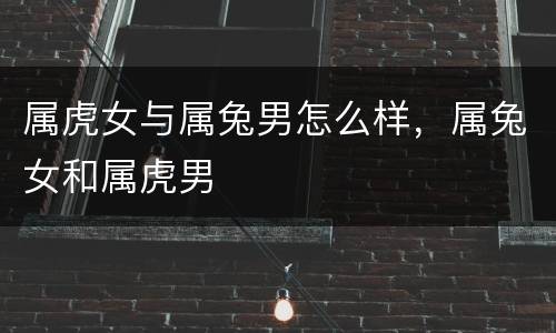 属虎女与属兔男怎么样，属兔女和属虎男
