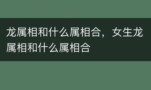 龙属相和什么属相合，女生龙属相和什么属相合