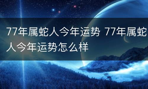 77年属蛇人今年运势 77年属蛇人今年运势怎么样