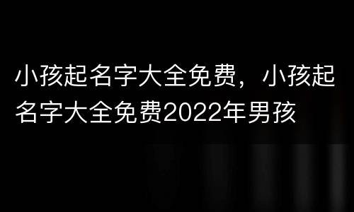 小孩起名字大全免费，小孩起名字大全免费2022年男孩