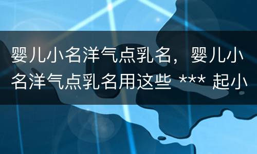 婴儿小名洋气点乳名，婴儿小名洋气点乳名用这些 *** 起小名