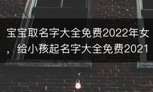 宝宝取名字大全免费2022年女，给小孩起名字大全免费2021年女孩