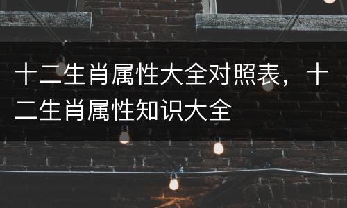 十二生肖属性大全对照表，十二生肖属性知识大全