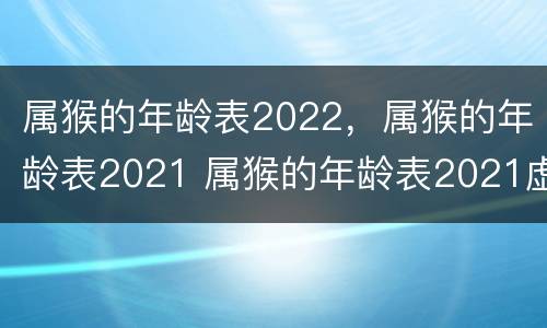 属猴的年龄表2022，属猴的年龄表2021 属猴的年龄表2021虚岁