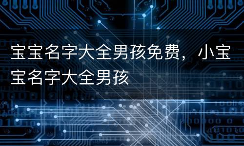宝宝名字大全男孩免费，小宝宝名字大全男孩