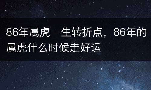 86年属虎一生转折点，86年的属虎什么时候走好运