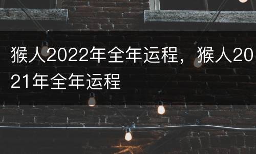 猴人2022年全年运程，猴人2021年全年运程