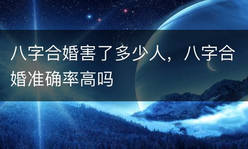 八字合婚害了多少人，八字合婚准确率高吗