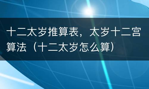 十二太岁推算表，太岁十二宫算法（十二太岁怎么算）