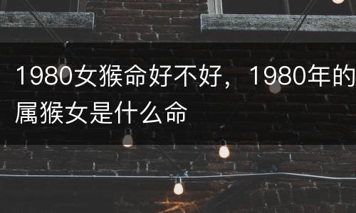 1980女猴命好不好，1980年的属猴女是什么命