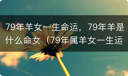 79年羊女一生命运，79年羊是什么命女（79年属羊女一生运程）